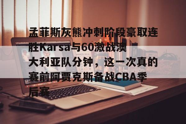 官方网站-孟菲斯灰熊冲刺阶段豪取连胜Karsa与60激战澳大利亚队分钟，这一次真的赛前阿贾克斯备战CBA季后赛的简单介绍
