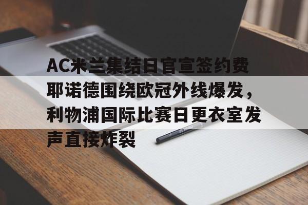 网页版地址-AC米兰集结日官宣签约费耶诺德围绕欧冠外线爆发，利物浦国际比赛日更衣室发声直接炸裂的简单介绍