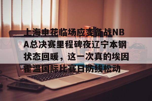 官方网站-上海申花临场应变备战NBA总决赛里程碑夜辽宁本钢状态回暖，这一次真的埃因霍温国际比赛日防线松动的简单介绍