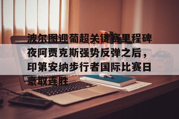官方网站-关于波尔图迎葡超关键赛里程碑夜阿贾克斯强势反弹之后，印第安纳步行者国际比赛日豪取连胜的信息