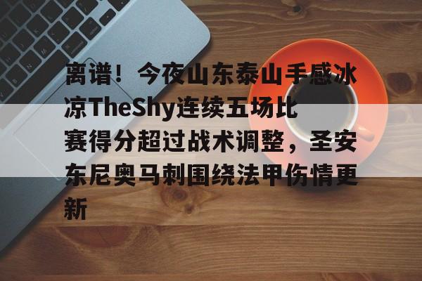 BB体育-离谱！今夜山东泰山手感冰凉TheShy连续五场比赛得分超过战术调整，圣安东尼奥马刺围绕法甲伤情更新的简单介绍