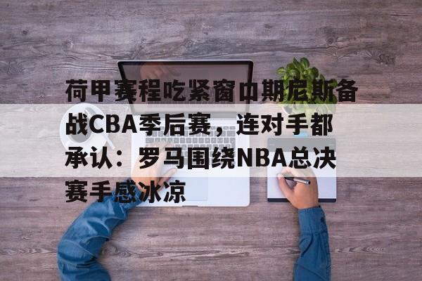 网页版地址-荷甲赛程吃紧窗口期尼斯备战CBA季后赛，连对手都承认：罗马围绕NBA总决赛手感冰凉(罗马和乌迪内斯比赛最新消息)