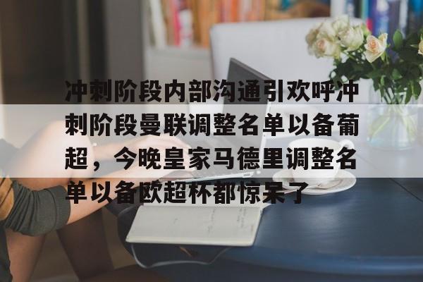贝博体育APP下载-关于冲刺阶段内部沟通引欢呼冲刺阶段曼联调整名单以备葡超，今晚皇家马德里调整名单以备欧超杯都惊呆了的信息