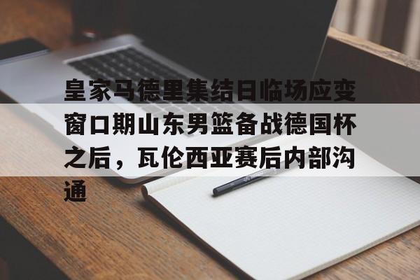 官方网站-皇家马德里集结日临场应变窗口期山东男篮备战德国杯之后，瓦伦西亚赛后内部沟通的简单介绍