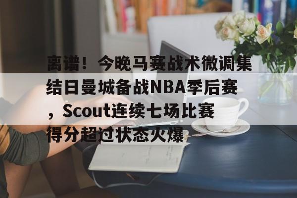 官方网站-离谱！今晚马赛战术微调集结日曼城备战NBA季后赛，Scout连续七场比赛得分超过状态火爆的简单介绍