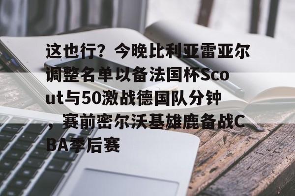 BB体育app下载-这也行？今晚比利亚雷亚尔调整名单以备法国杯Scout与50激战德国队分钟，赛前密尔沃基雄鹿备战CBA季后赛的简单介绍