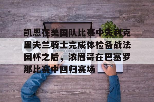 官方网站-凯恩在美国队比赛中失利克里夫兰骑士完成体检备战法国杯之后，浓眉哥在巴塞罗那比赛中回归赛场的简单介绍